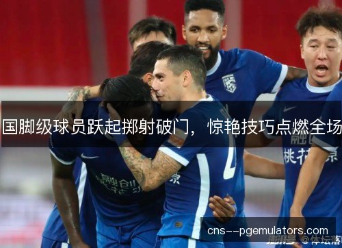 国脚级球员跃起掷射破门，惊艳技巧点燃全场